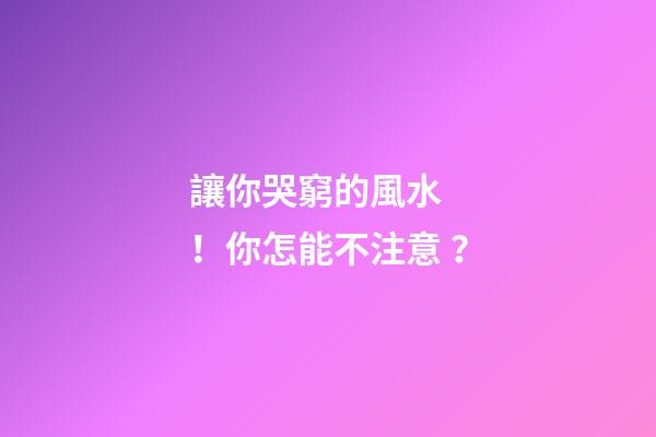 讓你哭窮的風水！你怎能不注意？